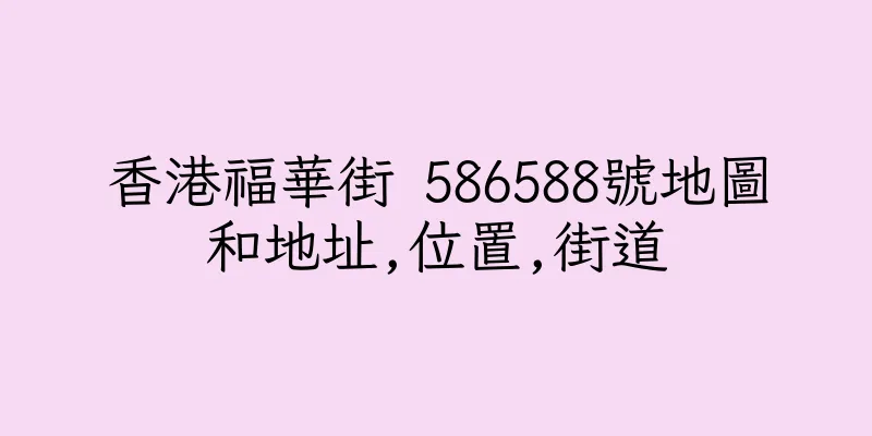 香港福華街 586588號地圖和地址,位置,街道