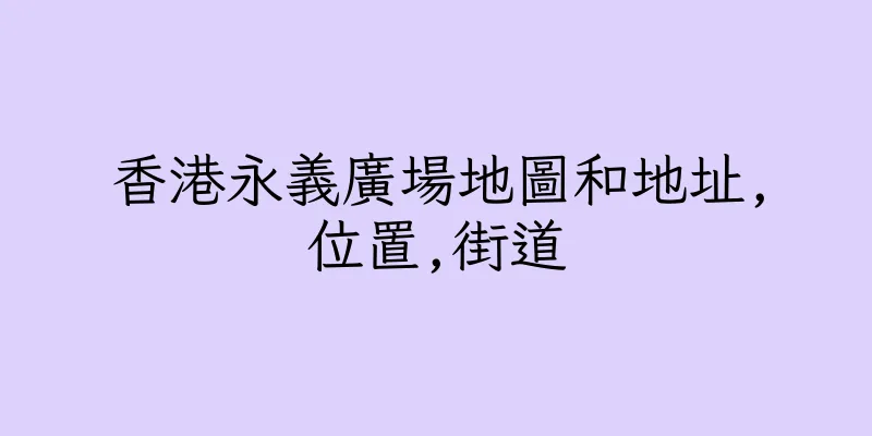 香港永義廣場地圖和地址,位置,街道