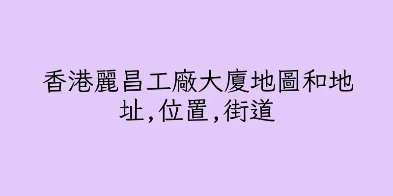 香港麗昌工廠大廈地圖和地址,位置,街道