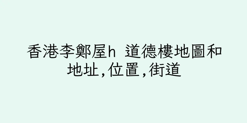 香港李鄭屋h 道德樓地圖和地址,位置,街道
