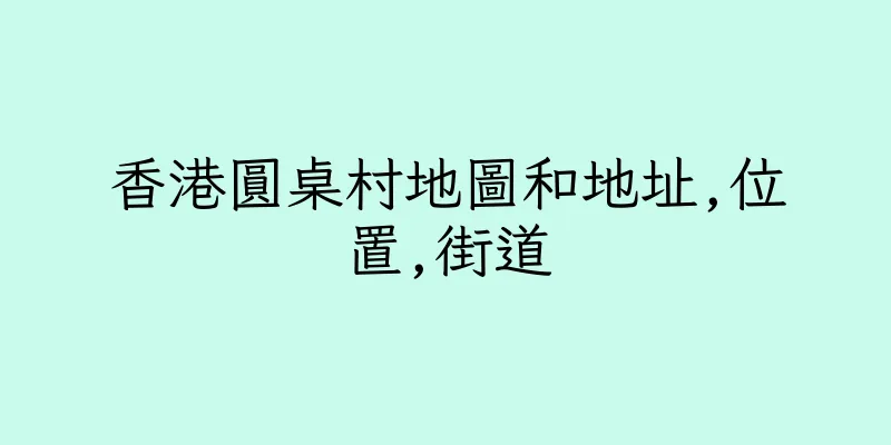 香港圓桌村地圖和地址,位置,街道