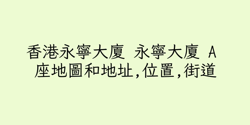 香港永寧大廈 永寧大廈 A 座地圖和地址,位置,街道