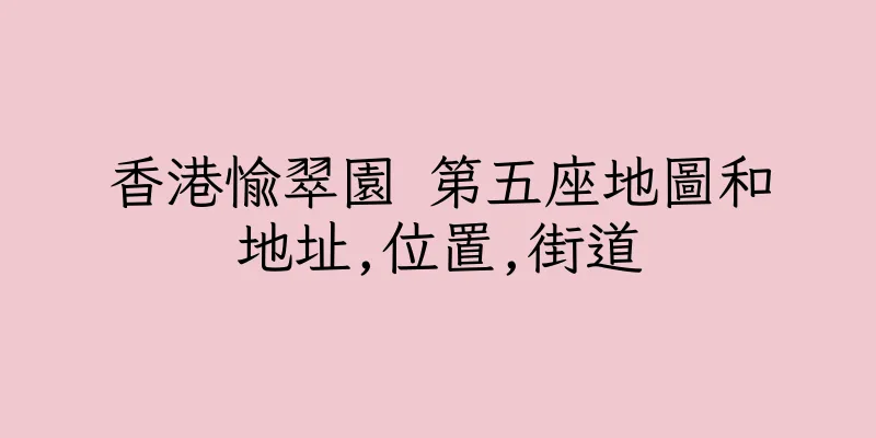 香港愉翠園 第五座地圖和地址,位置,街道