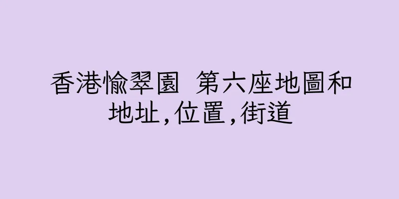 香港愉翠園 第六座地圖和地址,位置,街道