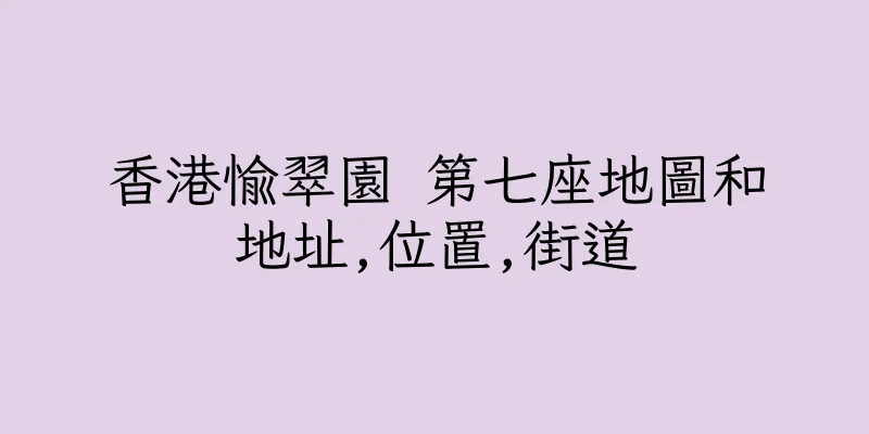 香港愉翠園 第七座地圖和地址,位置,街道