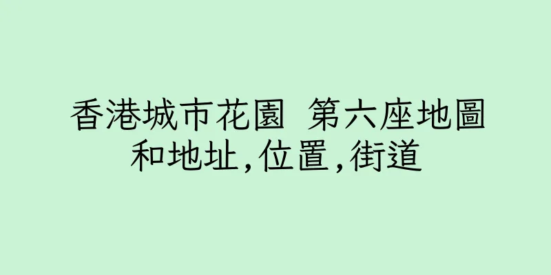 香港城市花園 第六座地圖和地址,位置,街道