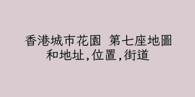 香港城市花園 第七座地圖和地址,位置,街道