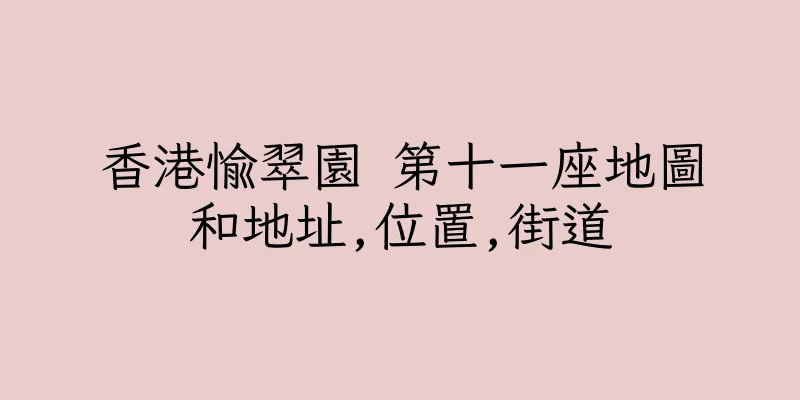 香港愉翠園 第十一座地圖和地址,位置,街道
