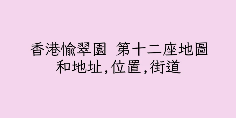 香港愉翠園 第十二座地圖和地址,位置,街道