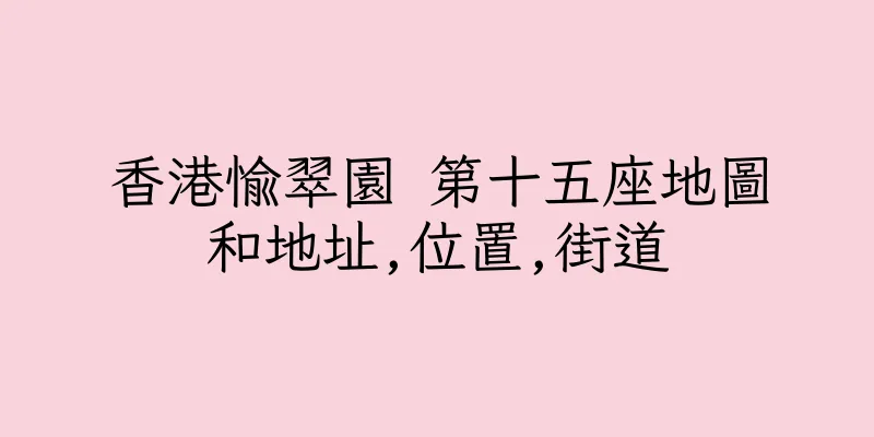 香港愉翠園 第十五座地圖和地址,位置,街道