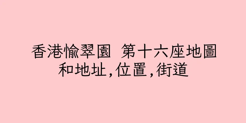 香港愉翠園 第十六座地圖和地址,位置,街道