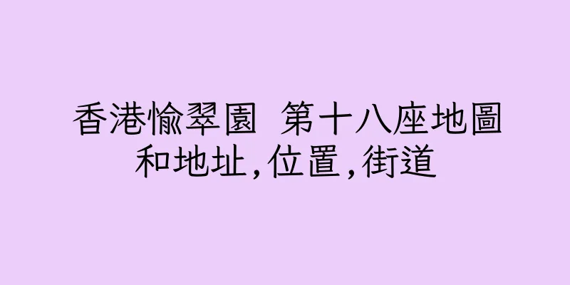 香港愉翠園 第十八座地圖和地址,位置,街道