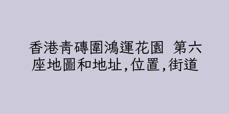香港青磚圍鴻運花園 第六座地圖和地址,位置,街道