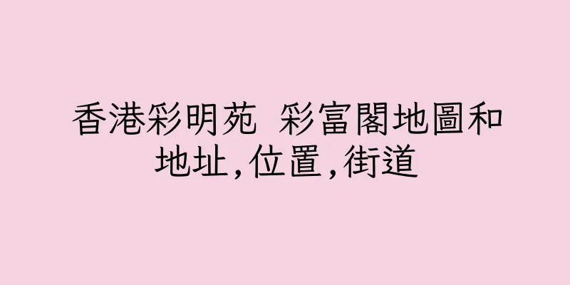 香港彩明苑 彩富閣地圖和地址,位置,街道