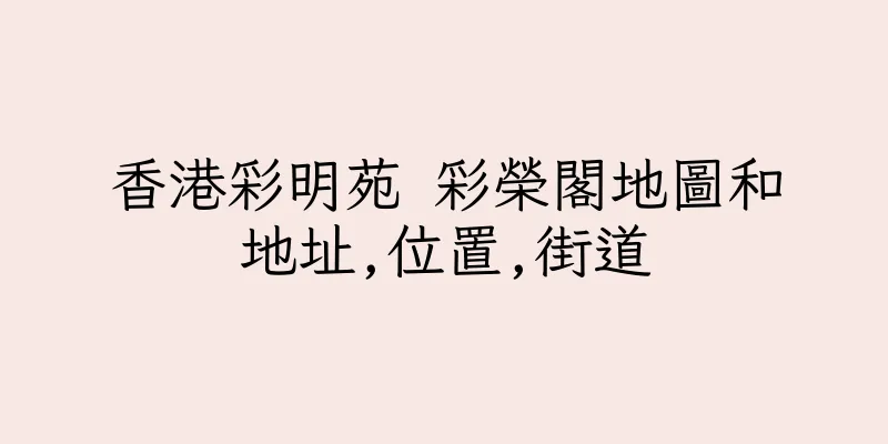 香港彩明苑 彩榮閣地圖和地址,位置,街道