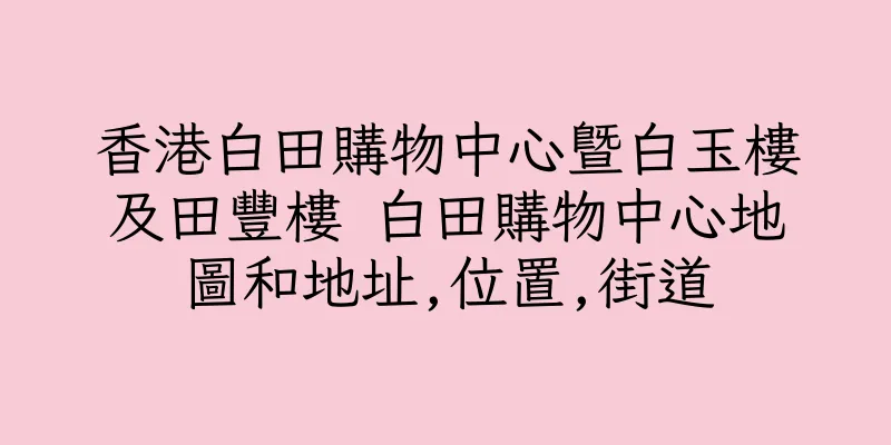 香港白田購物中心暨白玉樓及田豐樓 白田購物中心地圖和地址,位置,街道