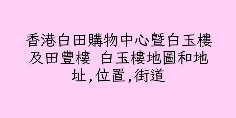香港白田購物中心暨白玉樓及田豐樓 白玉樓地圖和地址,位置,街道