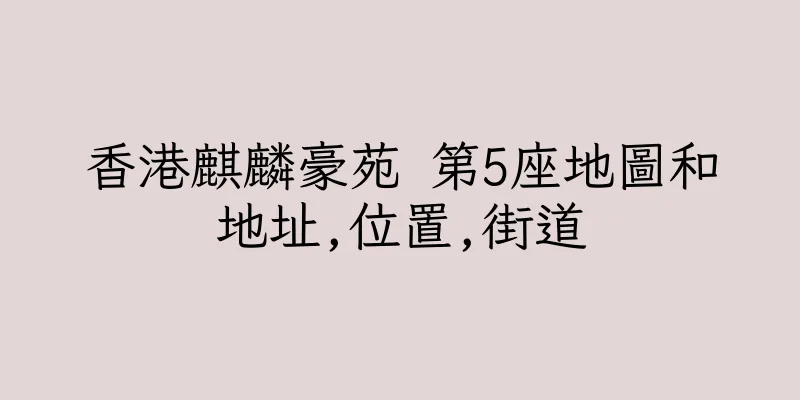香港麒麟豪苑 第5座地圖和地址,位置,街道