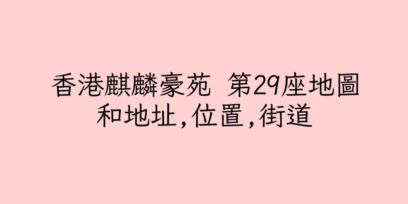 香港麒麟豪苑 第29座地圖和地址,位置,街道