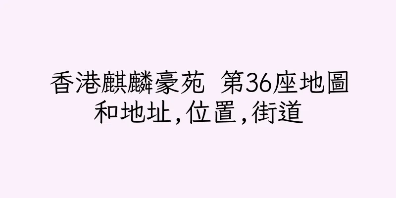 香港麒麟豪苑 第36座地圖和地址,位置,街道