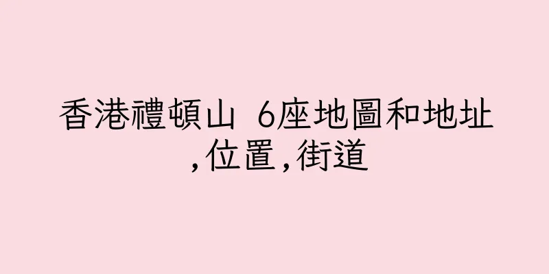 香港禮頓山 6座地圖和地址,位置,街道