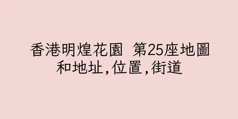 香港明煌花園 第25座地圖和地址,位置,街道