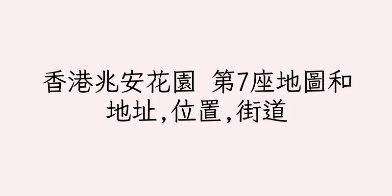 香港兆安花園 第7座地圖和地址,位置,街道