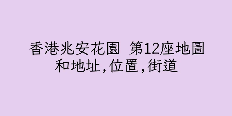 香港兆安花園 第12座地圖和地址,位置,街道