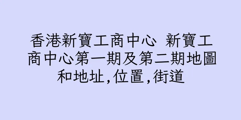 香港新寶工商中心 新寶工商中心第一期及第二期地圖和地址,位置,街道