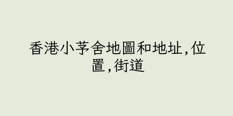 香港小芧舍地圖和地址,位置,街道