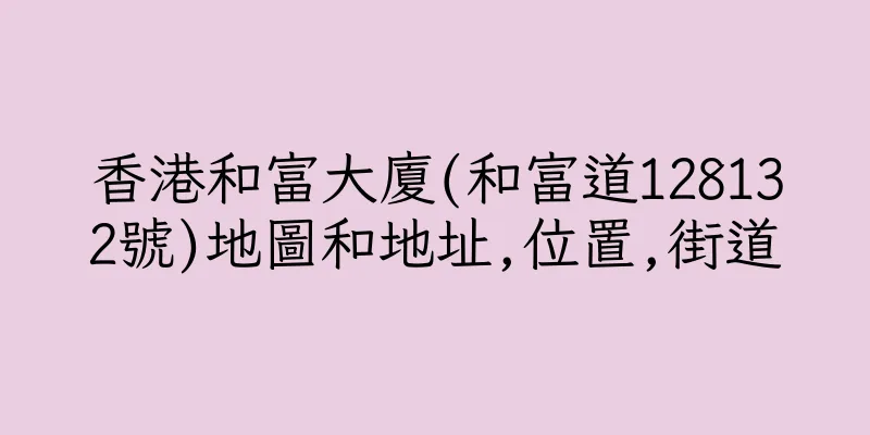 香港和富大廈(和富道128132號)地圖和地址,位置,街道