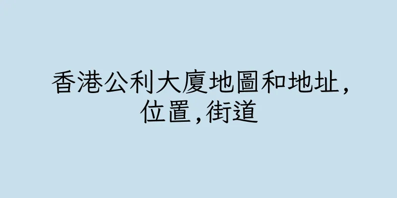 香港公利大廈地圖和地址,位置,街道