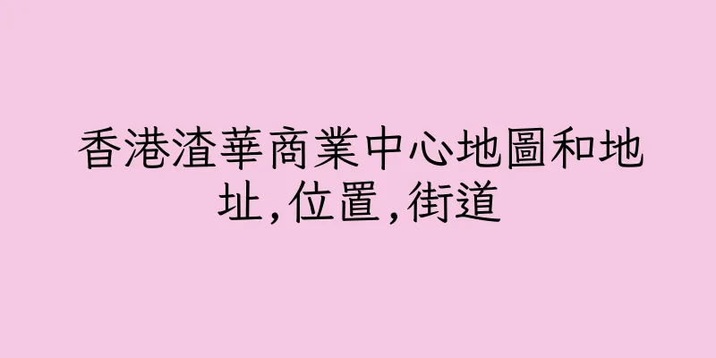 香港渣華商業中心地圖和地址,位置,街道