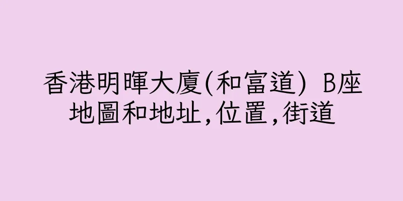 香港明暉大廈(和富道) B座地圖和地址,位置,街道