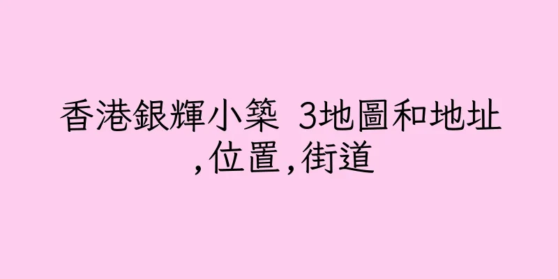 香港銀輝小築 3地圖和地址,位置,街道