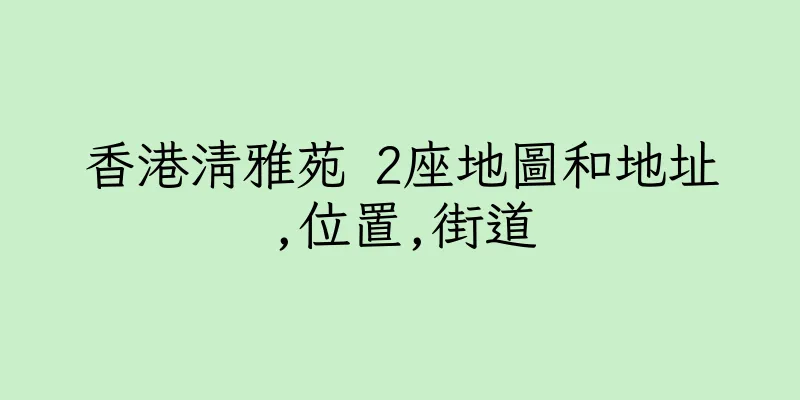 香港清雅苑 2座地圖和地址,位置,街道