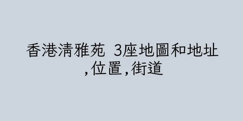 香港清雅苑 3座地圖和地址,位置,街道