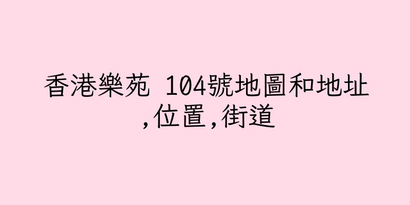 香港樂苑 104號地圖和地址,位置,街道