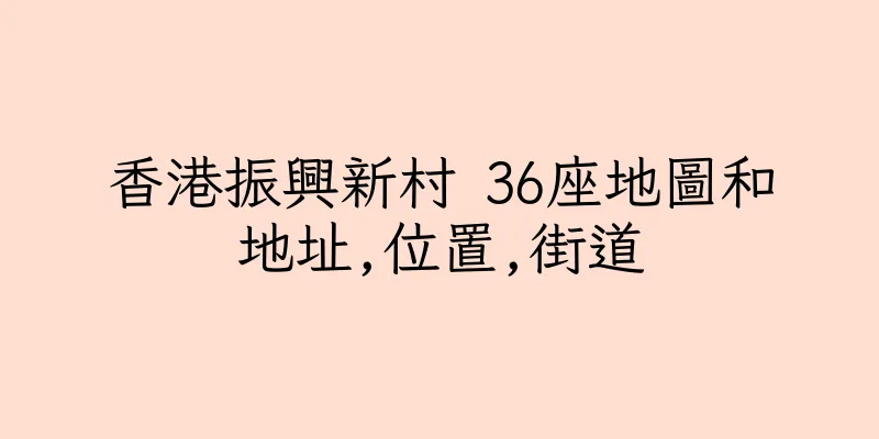香港振興新村 36座地圖和地址,位置,街道