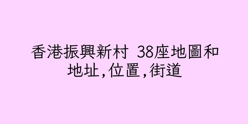 香港振興新村 38座地圖和地址,位置,街道