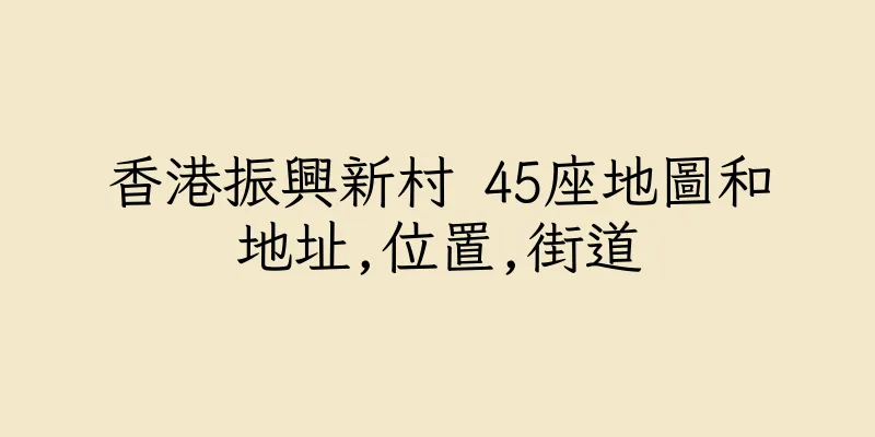 香港振興新村 45座地圖和地址,位置,街道