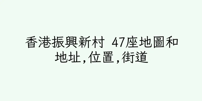 香港振興新村 47座地圖和地址,位置,街道