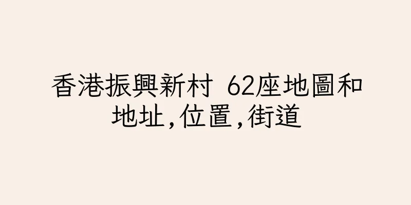 香港振興新村 62座地圖和地址,位置,街道