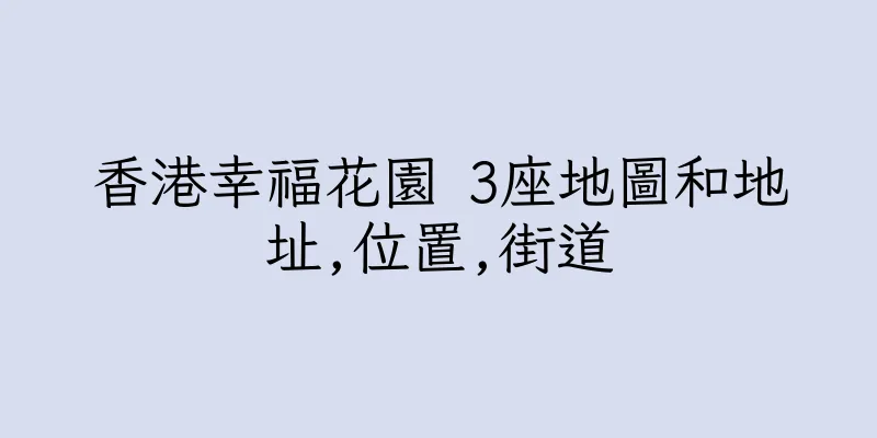 香港幸福花園 3座地圖和地址,位置,街道