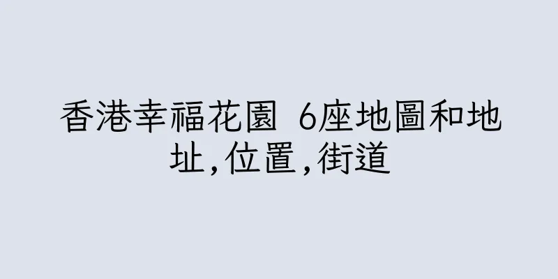 香港幸福花園 6座地圖和地址,位置,街道