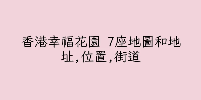 香港幸福花園 7座地圖和地址,位置,街道