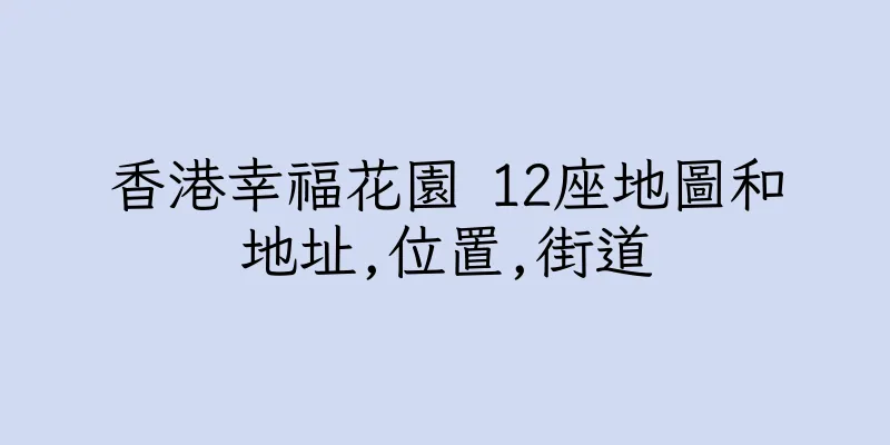 香港幸福花園 12座地圖和地址,位置,街道