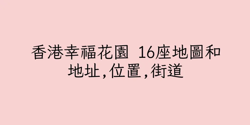香港幸福花園 16座地圖和地址,位置,街道