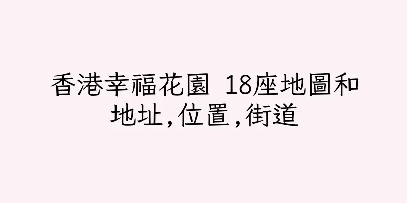香港幸福花園 18座地圖和地址,位置,街道