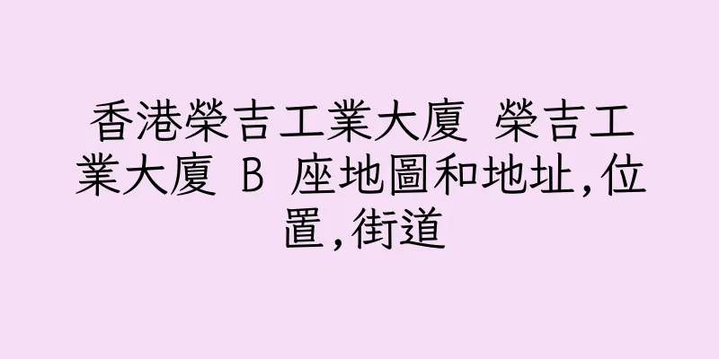 香港榮吉工業大廈 榮吉工業大廈 B 座地圖和地址,位置,街道